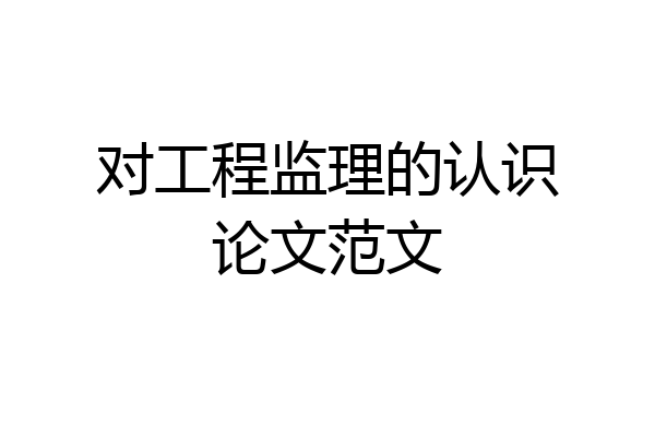 对工程监理的认识论文范文