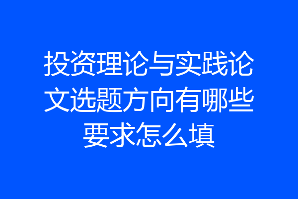 投资理论与实践论文选题方向有哪些要求怎么填