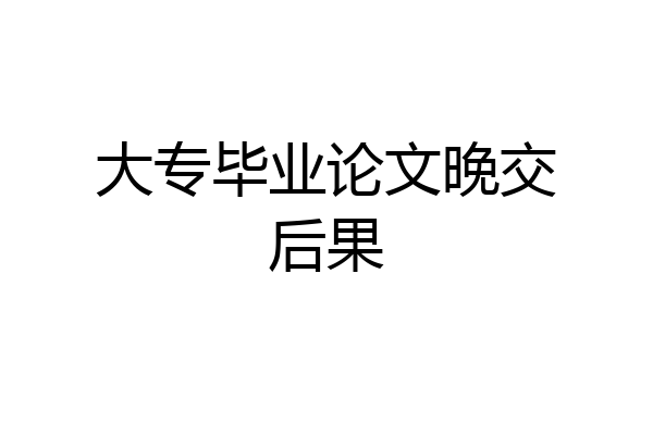 大专毕业论文晚交后果