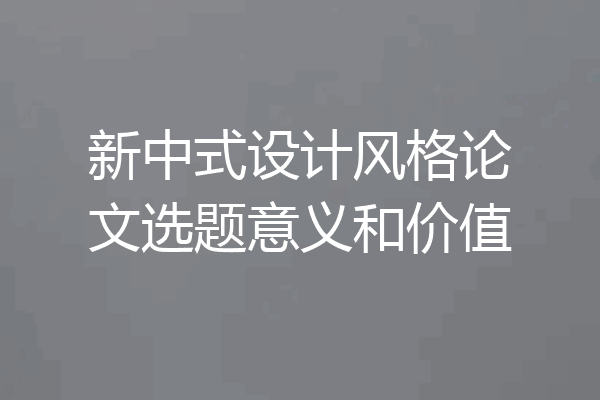 新中式设计风格论文选题意义和价值