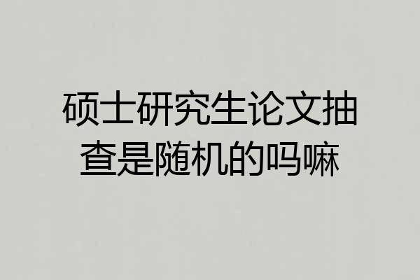 硕士研究生论文抽查是随机的吗嘛