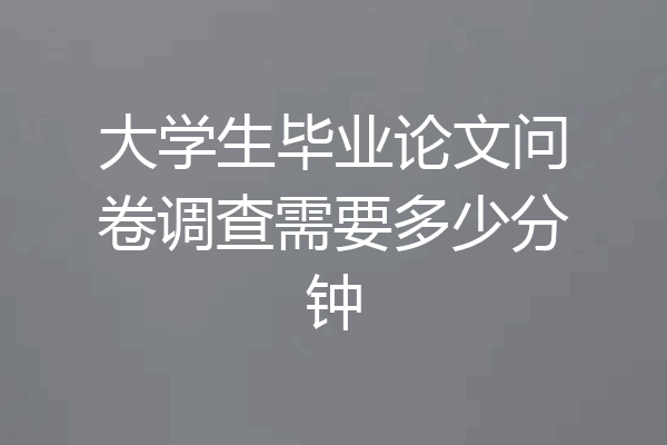 大学生毕业论文问卷调查需要多少分钟