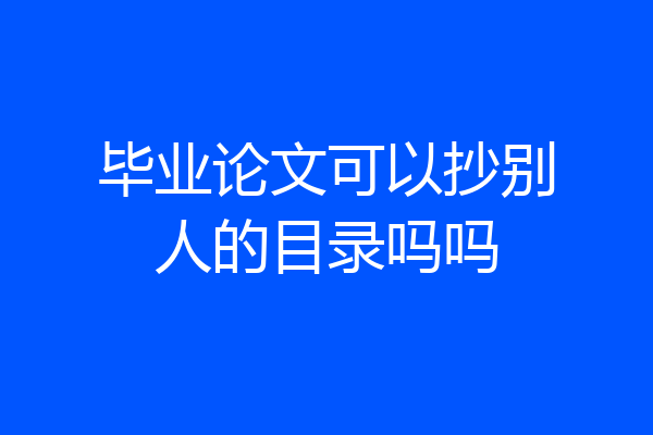 毕业论文可以抄别人的目录吗吗