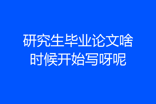 研究生毕业论文啥时候开始写呀呢