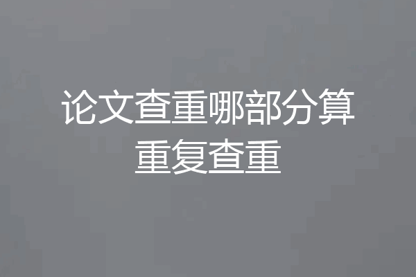 论文查重哪部分算重复查重