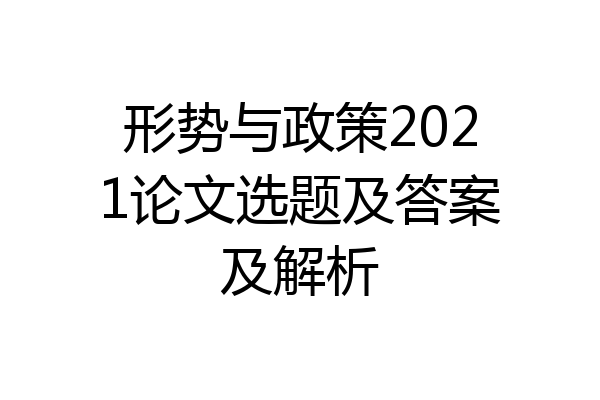 形势与政策2021论文选题及答案及解析