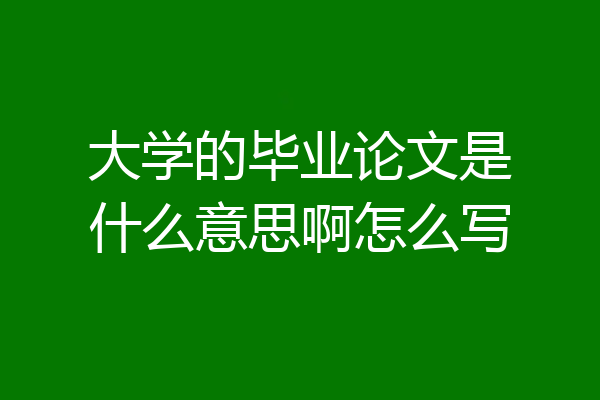 大学的毕业论文是什么意思啊怎么写