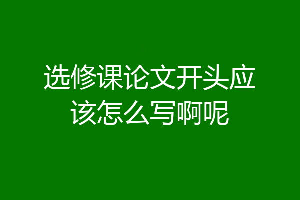 选修课论文开头应该怎么写啊呢