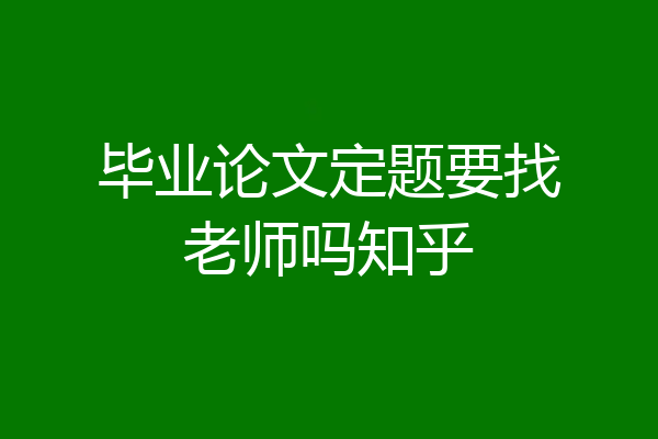 毕业论文定题要找老师吗知乎
