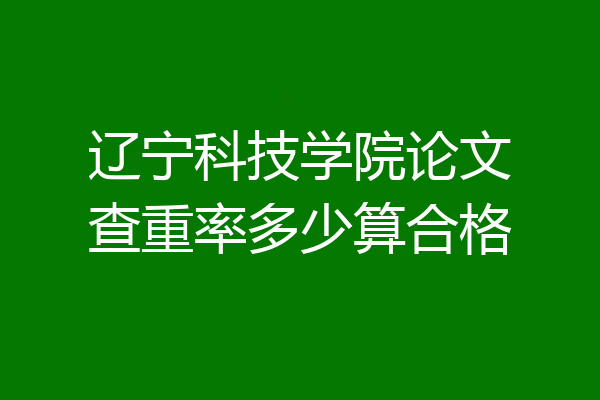 辽宁科技学院论文查重率多少算合格