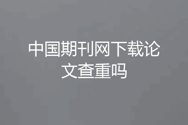 中国期刊网下载论文查重吗