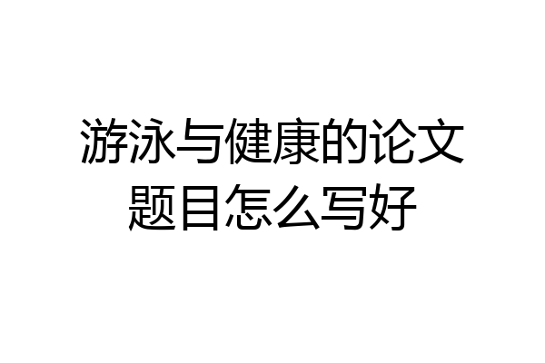 游泳与健康的论文题目怎么写好