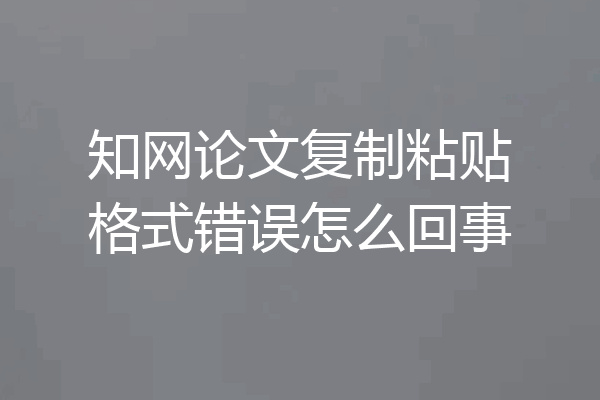 知网论文复制粘贴格式错误怎么回事