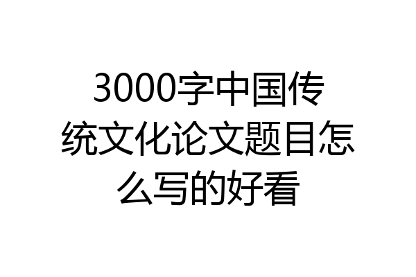 3000字中国传统文化论文题目怎么写的好看