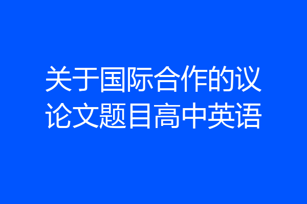 关于国际合作的议论文题目高中英语