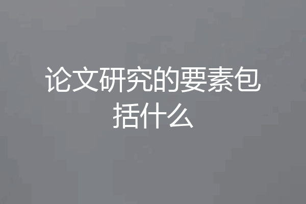 论文研究的要素包括什么