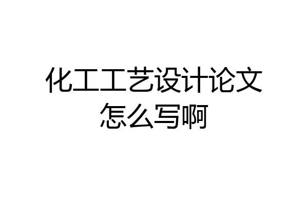 化工工艺设计论文怎么写啊