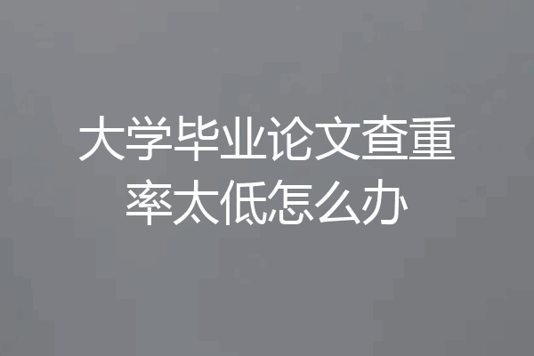 大学毕业论文查重率太低怎么办