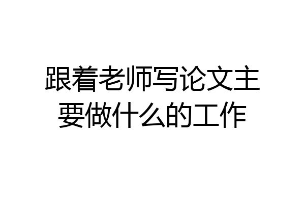 跟着老师写论文主要做什么的工作