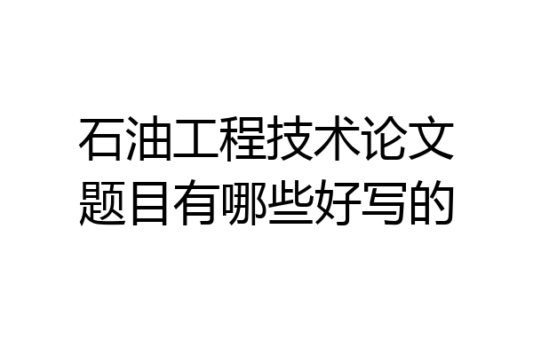 石油工程技术论文题目有哪些好写的