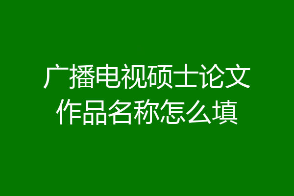 广播电视硕士论文作品名称怎么填