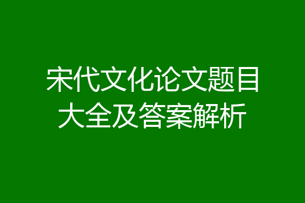 宋代文化论文题目大全及答案解析
