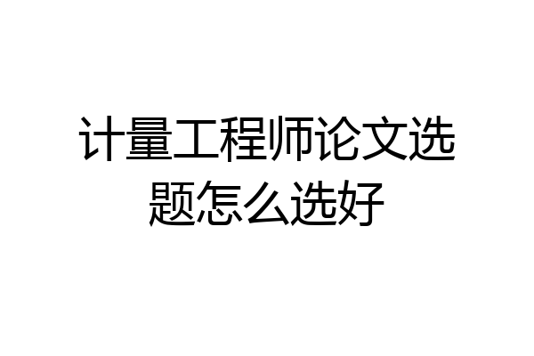 计量工程师论文选题怎么选好