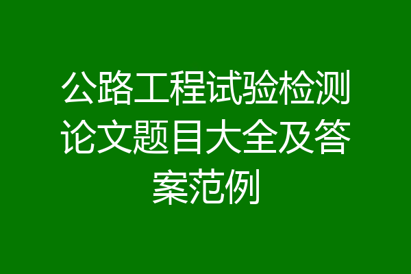 公路工程试验检测论文题目大全及答案范例