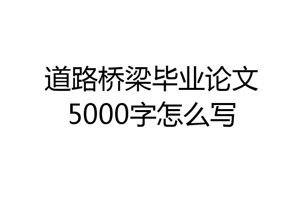 道路桥梁毕业论文5000字怎么写