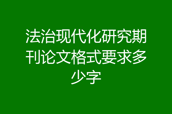 法治现代化研究期刊论文格式要求多少字