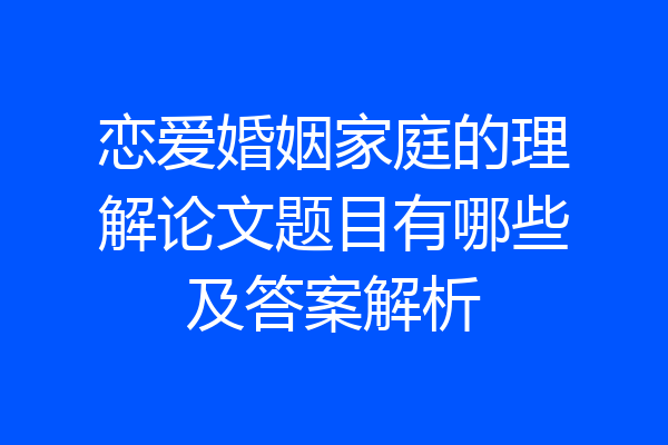 恋爱婚姻家庭的理解论文题目有哪些及答案解析