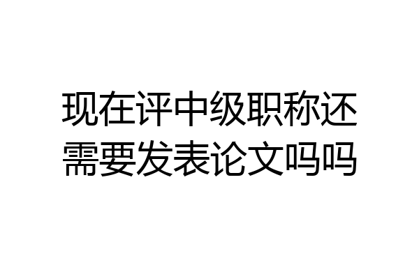 现在评中级职称还需要发表论文吗吗