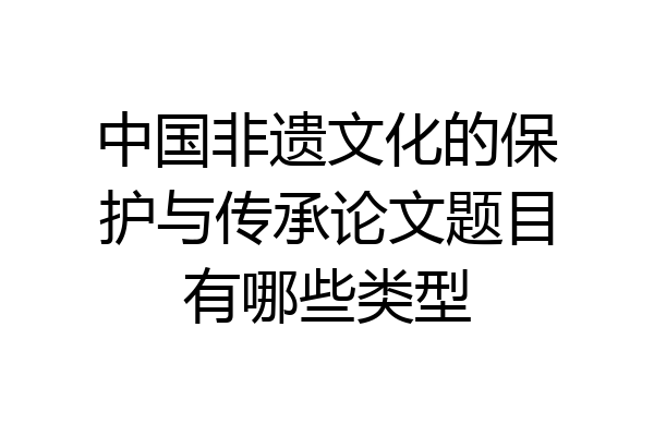 中国非遗文化的保护与传承论文题目有哪些类型