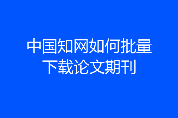 中国知网如何批量下载论文期刊