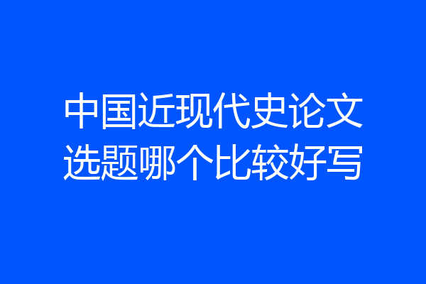 中国近现代史论文选题哪个比较好写