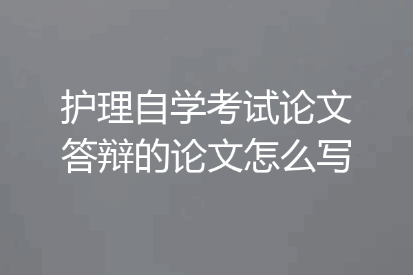 护理自学考试论文答辩的论文怎么写