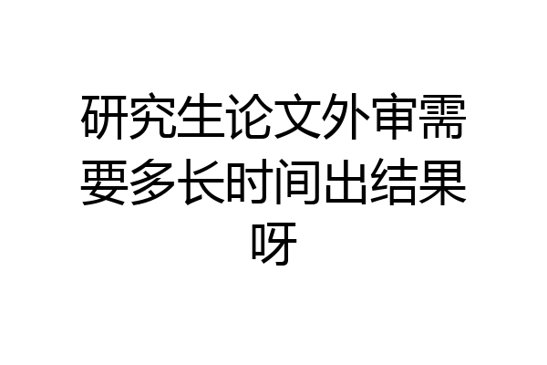 研究生论文外审需要多长时间出结果呀