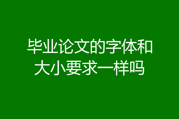 毕业论文的字体和大小要求一样吗
