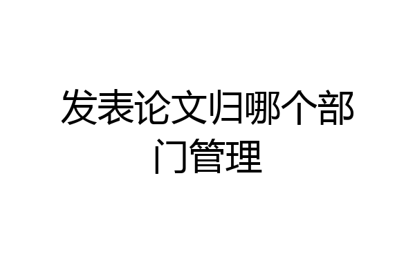 发表论文归哪个部门管理