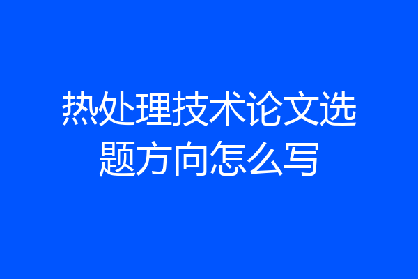热处理技术论文选题方向怎么写