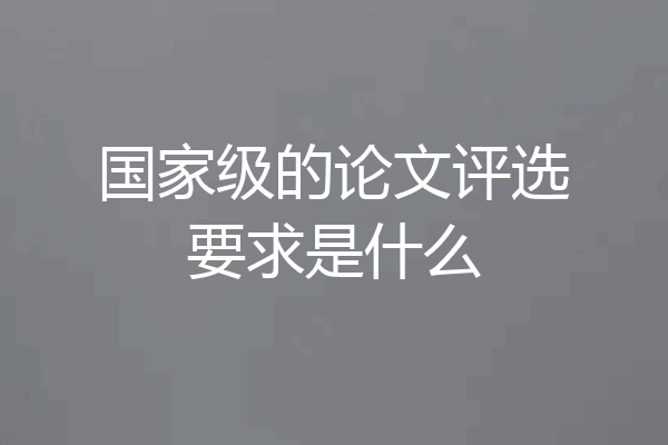 国家级的论文评选要求是什么