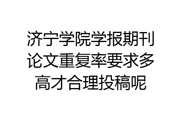 济宁学院学报期刊论文重复率要求多高才合理投稿呢