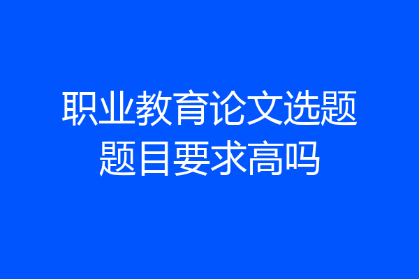 职业教育论文选题题目要求高吗