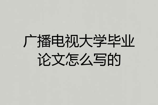 广播电视大学毕业论文怎么写的