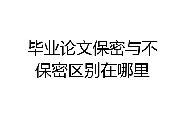 毕业论文保密与不保密区别在哪里