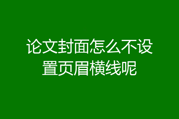 论文封面怎么不设置页眉横线呢