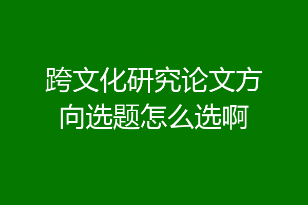 跨文化研究论文方向选题怎么选啊