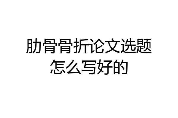 肋骨骨折论文选题怎么写好的