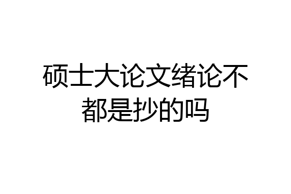 硕士大论文绪论不都是抄的吗