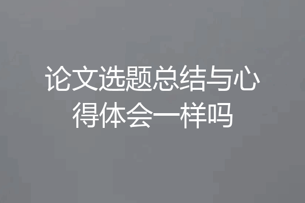 论文选题总结与心得体会一样吗